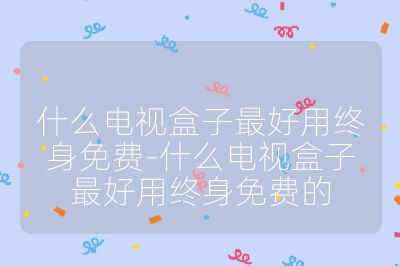 什么電視盒子最好用終身免費-什么電視盒子最好用終身免費的