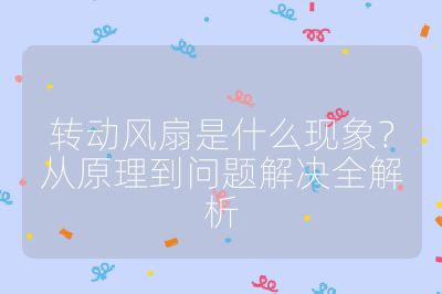 轉(zhuǎn)動風(fēng)扇是什么現(xiàn)象？從原理到問題解決全解析