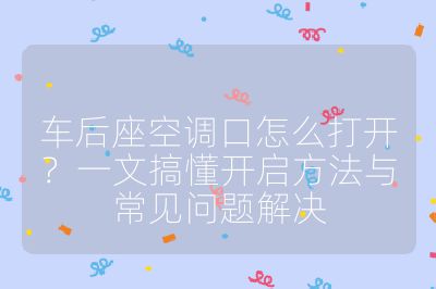 車后座空調口怎么打開？一文搞懂開啟方法與常見問題解決
