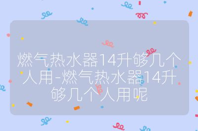 燃氣熱水器14升夠幾個人用-燃氣熱水器14升夠幾個人用呢