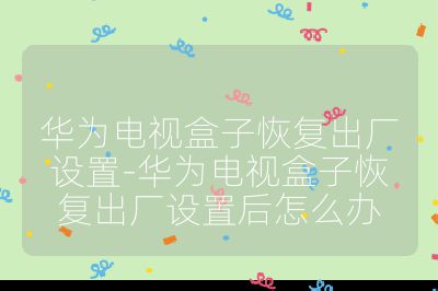 華為電視盒子恢復出廠設置-華為電視盒子恢復出廠設置后怎么辦