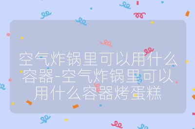 空氣炸鍋里可以用什么容器-空氣炸鍋里可以用什么容器烤蛋糕