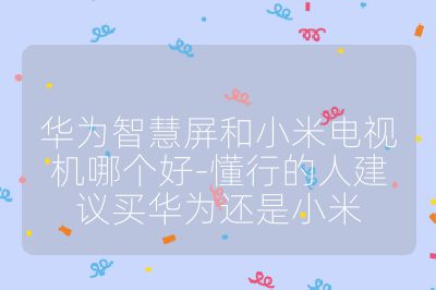 華為智慧屏和小米電視機哪個好-懂行的人建議買華為還是小米