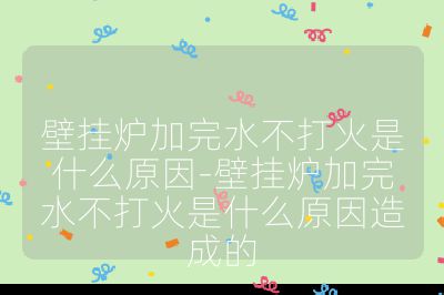 壁掛爐加完水不打火是什么原因-壁掛爐加完水不打火是什么原因造成的