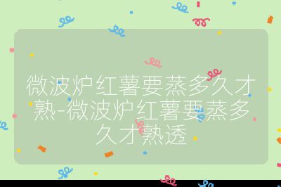 微波爐紅薯要蒸多久才熟-微波爐紅薯要蒸多久才熟透