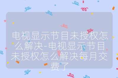 電視顯示節目未授權怎么解決-電視顯示節目未授權怎么解決每月交費了
