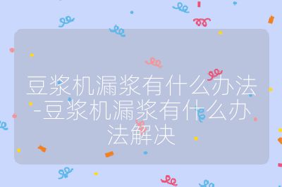 豆漿機漏漿有什么辦法-豆漿機漏漿有什么辦法解決