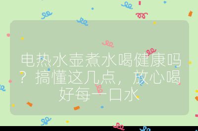 電熱水壺煮水喝健康嗎？搞懂這幾點，放心喝好每一口水