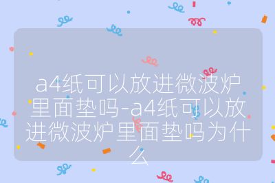 a4紙可以放進微波爐里面墊嗎-a4紙可以放進微波爐里面墊嗎為什么