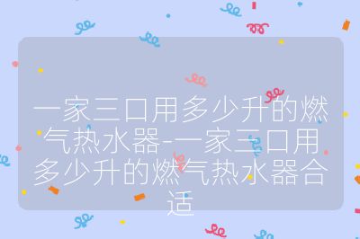 一家三口用多少升的燃氣熱水器-一家三口用多少升的燃氣熱水器合適