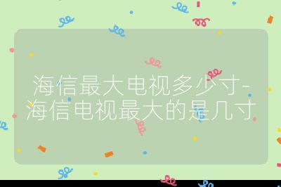 海信最大電視多少寸-海信電視最大的是幾寸