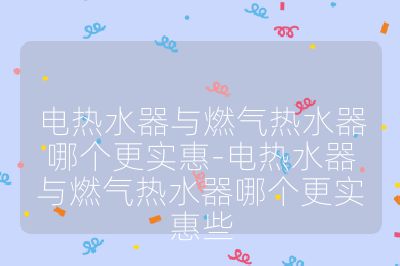 電熱水器與燃?xì)鉄崴髂膫€(gè)更實(shí)惠-電熱水器與燃?xì)鉄崴髂膫€(gè)更實(shí)惠些