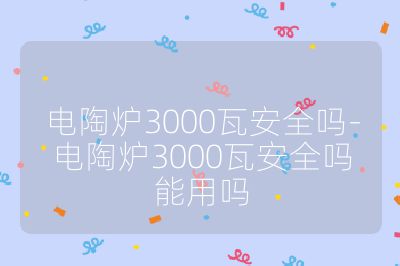 電陶爐3000瓦安全嗎-電陶爐3000瓦安全嗎能用嗎