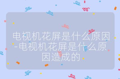 電視機花屏是什么原因-電視機花屏是什么原因造成的