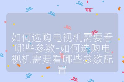 如何選購電視機需要看哪些參數-如何選購電視機需要看哪些參數配置