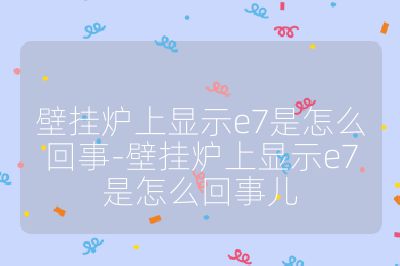 壁掛爐上顯示e7是怎么回事-壁掛爐上顯示e7是怎么回事兒