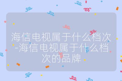 海信電視屬于什么檔次-海信電視屬于什么檔次的品牌