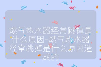 燃?xì)鉄崴鹘?jīng)常跳掉是什么原因-燃?xì)鉄崴鹘?jīng)常跳掉是什么原因造成的