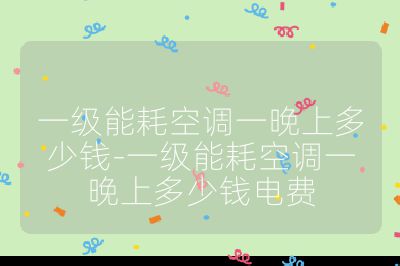 一級能耗空調一晚上多少錢-一級能耗空調一晚上多少錢電費