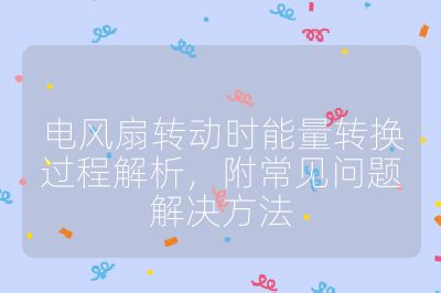 電風(fēng)扇轉(zhuǎn)動(dòng)時(shí)能量轉(zhuǎn)換過程解析，附常見問題解決方法