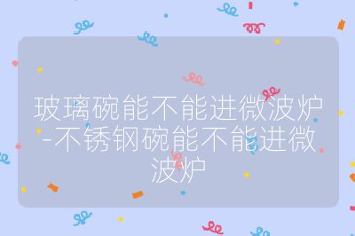 玻璃碗能不能進(jìn)微波爐-不銹鋼碗能不能進(jìn)微波爐