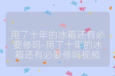 用了十年的冰箱還有必要修嗎-用了十年的冰箱還有必要修嗎視頻