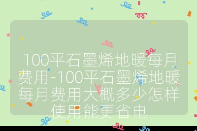 100平石墨烯地暖每月費用-100平石墨烯地暖每月費用大概多少怎樣使用能更省電