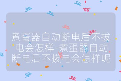 煮蛋器自動斷電后不拔電會怎樣-煮蛋器自動斷電后不拔電會怎樣呢