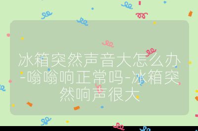冰箱突然聲音大怎么辦-嗡嗡響正常嗎-冰箱突然響聲很大