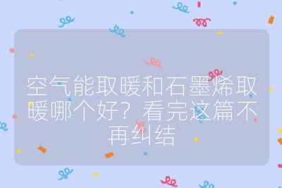 空氣能取暖和石墨烯取暖哪個(gè)好？看完這篇不再糾結(jié)