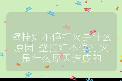 壁掛爐不停打火是什么原因-壁掛爐不停打火是什么原因造成的