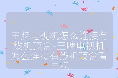 王牌電視機怎么連接有線機頂盒-王牌電視機怎么連接有線機頂盒看電視