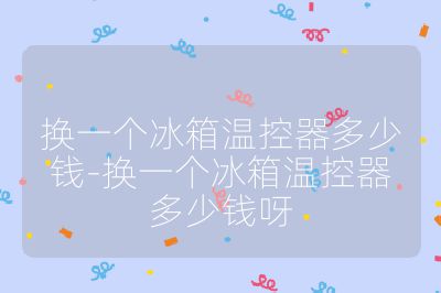 換一個冰箱溫控器多少錢-換一個冰箱溫控器多少錢呀