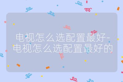 電視怎么選配置最好-電視怎么選配置最好的