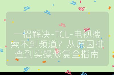 一招解決-TCL-電視搜索不到頻道？從原因排查到實操修復全指南