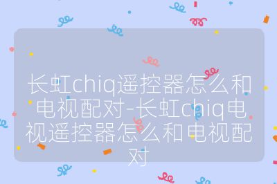 長虹chiq遙控器怎么和電視配對-長虹chiq電視遙控器怎么和電視配對