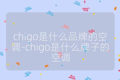 chigo是什么品牌的空調-chigo是什么牌子的空調