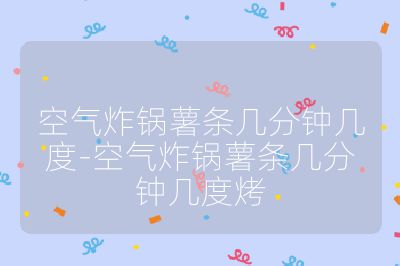 空氣炸鍋薯?xiàng)l幾分鐘幾度-空氣炸鍋薯?xiàng)l幾分鐘幾度烤