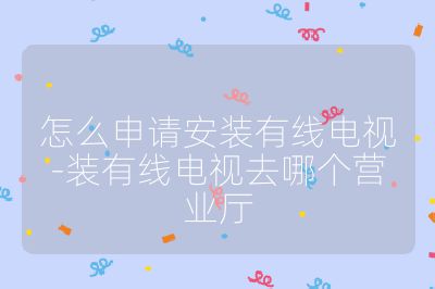怎么申請安裝有線電視-裝有線電視去哪個營業廳