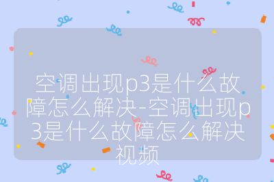 空調出現p3是什么故障怎么解決-空調出現p3是什么故障怎么解決視頻