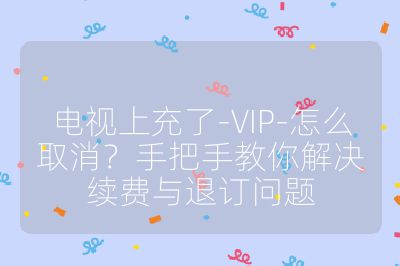 電視上充了-VIP-怎么取消？手把手教你解決續費與退訂問題