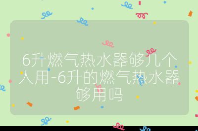 6升燃氣熱水器夠幾個人用-6升的燃氣熱水器夠用嗎