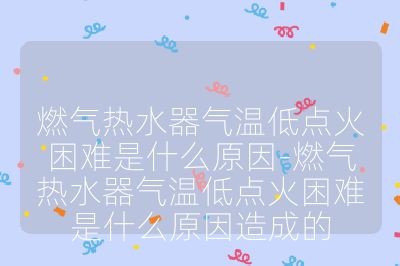 燃氣熱水器氣溫低點火困難是什么原因-燃氣熱水器氣溫低點火困難是什么原因造成的