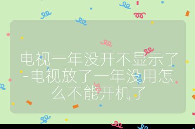 電視一年沒開不顯示了-電視放了一年沒用怎么不能開機了