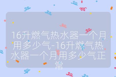 16升燃氣熱水器一個月用多少氣-16升燃氣熱水器一個月用多少氣正常