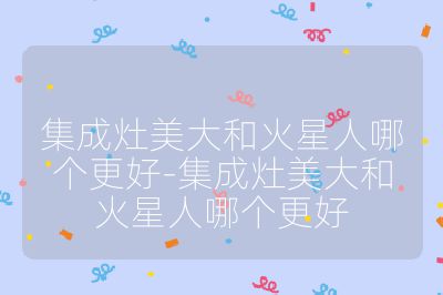 集成灶美大和火星人哪個更好-集成灶美大和火星人哪個更好