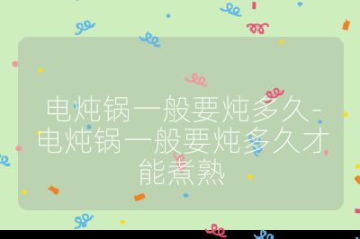 電燉鍋一般要燉多久-電燉鍋一般要燉多久才能煮熟