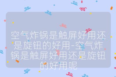 空氣炸鍋是觸屏好用還是旋鈕的好用-空氣炸鍋是觸屏好用還是旋鈕的好用呢