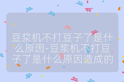 豆漿機不打豆子了是什么原因-豆漿機不打豆子了是什么原因造成的