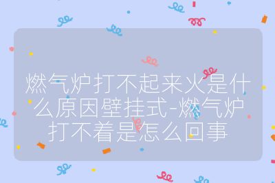 燃?xì)鉅t打不起來火是什么原因壁掛式-燃?xì)鉅t打不著是怎么回事
